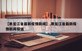 【黑龙江省最新疫情新闻】,黑龙江省最新疫情新闻报道