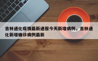 吉林通化疫情最新通报今天新增病例，吉林通化新增确诊病例最新