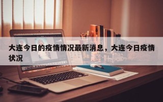 大连今日的疫情情况最新消息，大连今日疫情状况