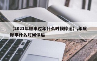 【2021年顺丰过年什么时候停运】,年底顺丰什么时候停运