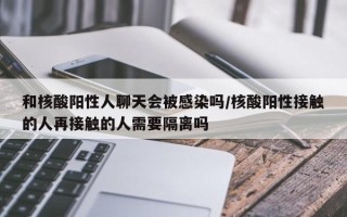 和核酸阳性人聊天会被感染吗/核酸阳性接触的人再接触的人需要隔离吗