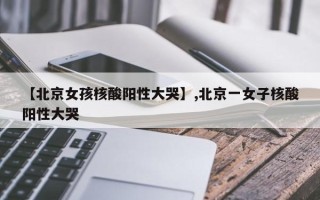 【北京女孩核酸阳性大哭】,北京一女子核酸阳性大哭