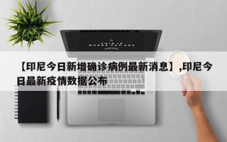 【印尼今日新增确诊病例最新消息】,印尼今日最新疫情数据公布