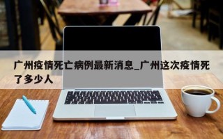 广州疫情死亡病例最新消息_广州这次疫情死了多少人