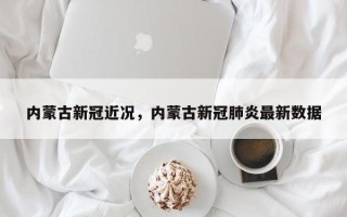 内蒙古新冠近况，内蒙古新冠肺炎最新数据
