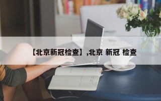 【北京新冠检查】,北京 新冠 检查