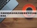 天津疫情发布会时间/天津疫情发布会时间最新消息