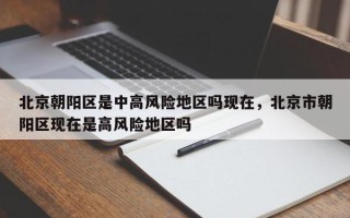 北京朝阳区是中高风险地区吗现在，北京市朝阳区现在是高风险地区吗