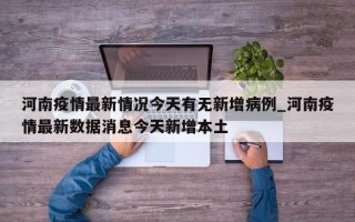 河南疫情最新情况今天有无新增病例_河南疫情最新数据消息今天新增本土