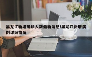 黑龙江新增确诊人数最新消息/黑龙江新增病例详细情况