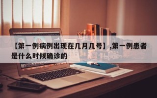 【第一例病例出现在几月几号】,第一例患者是什么时候确诊的