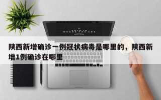 陕西新增确诊一例冠状病毒是哪里的，陕西新增1例确诊在哪里