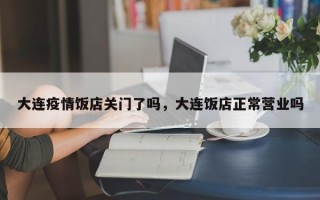大连疫情饭店关门了吗，大连饭店正常营业吗