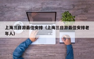 上海三日游最佳安排（上海三日游最佳安排老年人）
