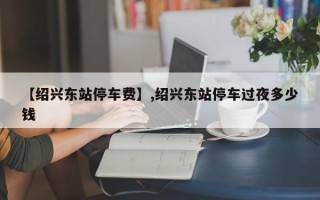 【绍兴东站停车费】,绍兴东站停车过夜多少钱