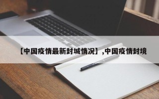 【中国疫情最新封城情况】,中国疫情封境