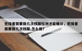 密接者需要做几次核酸检测才能确诊，密接者需要做几次核酸,怎么做?