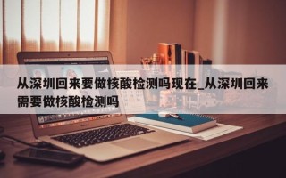 从深圳回来要做核酸检测吗现在_从深圳回来需要做核酸检测吗
