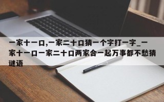 一家十一口,一家二十口猜一个字打一字_一家十一口一家二十口两家合一起万事都不愁猜谜语