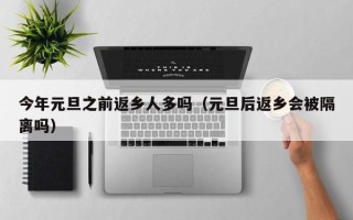 今年元旦之前返乡人多吗（元旦后返乡会被隔离吗）