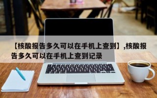 【核酸报告多久可以在手机上查到】,核酸报告多久可以在手机上查到记录