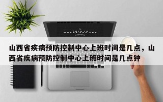 山西省疾病预防控制中心上班时间是几点，山西省疾病预防控制中心上班时间是几点钟