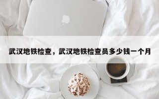 武汉地铁检查，武汉地铁检查员多少钱一个月