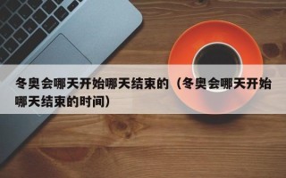冬奥会哪天开始哪天结束的（冬奥会哪天开始哪天结束的时间）