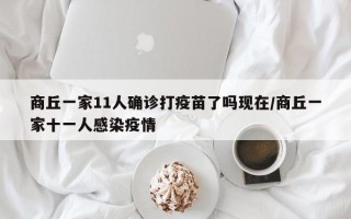 商丘一家11人确诊打疫苗了吗现在/商丘一家十一人感染疫情