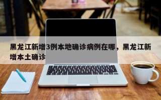 黑龙江新增3例本地确诊病例在哪，黑龙江新增本土确诊