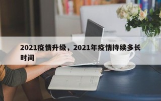 2021疫情升级，2021年疫情持续多长时间