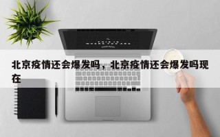 北京疫情还会爆发吗，北京疫情还会爆发吗现在