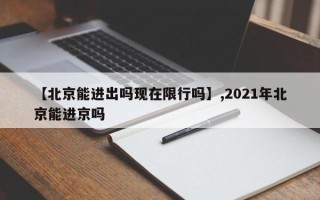 【北京能进出吗现在限行吗】,2021年北京能进京吗