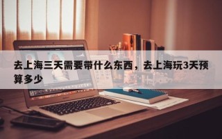 去上海三天需要带什么东西，去上海玩3天预算多少