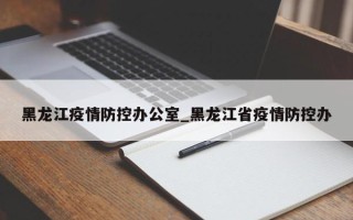 黑龙江疫情防控办公室_黑龙江省疫情防控办
