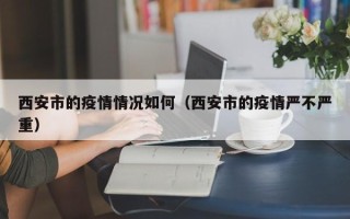西安市的疫情情况如何（西安市的疫情严不严重）