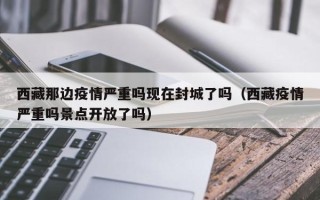 西藏那边疫情严重吗现在封城了吗（西藏疫情严重吗景点开放了吗）
