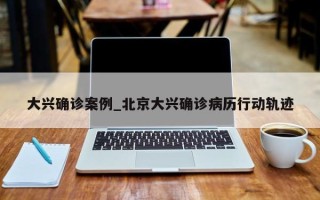 大兴确诊案例_北京大兴确诊病历行动轨迹