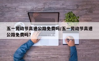 五一劳动节高速公路免费吗/五一劳动节高速公路免费吗?
