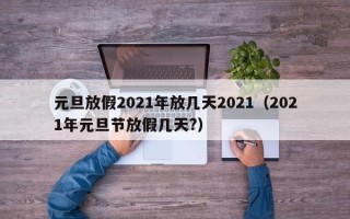 元旦放假2021年放几天2021（2021年元旦节放假几天?）