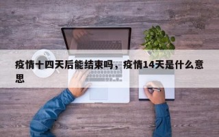 疫情十四天后能结束吗，疫情14天是什么意思