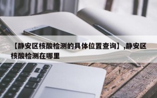 【静安区核酸检测的具体位置查询】,静安区核酸检测在哪里