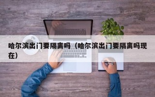 哈尔滨出门要隔离吗（哈尔滨出门要隔离吗现在）