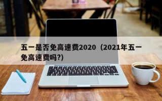 五一是否免高速费2020（2021年五一免高速费吗?）