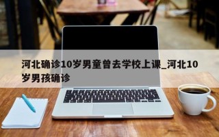 河北确诊10岁男童曾去学校上课_河北10岁男孩确诊