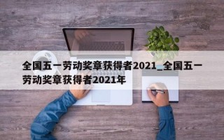 全国五一劳动奖章获得者2021_全国五一劳动奖章获得者2021年