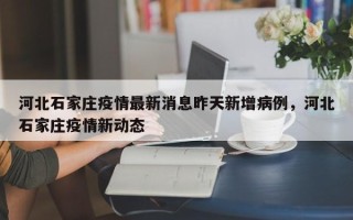 河北石家庄疫情最新消息昨天新增病例，河北石家庄疫情新动态