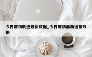 今日疫情轨迹最新数据_今日疫情最新通报数据