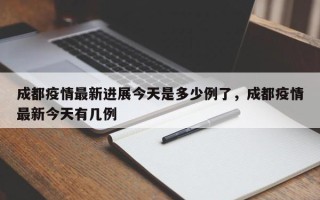 成都疫情最新进展今天是多少例了，成都疫情最新今天有几例