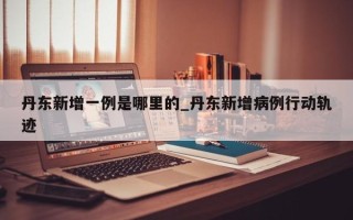 丹东新增一例是哪里的_丹东新增病例行动轨迹